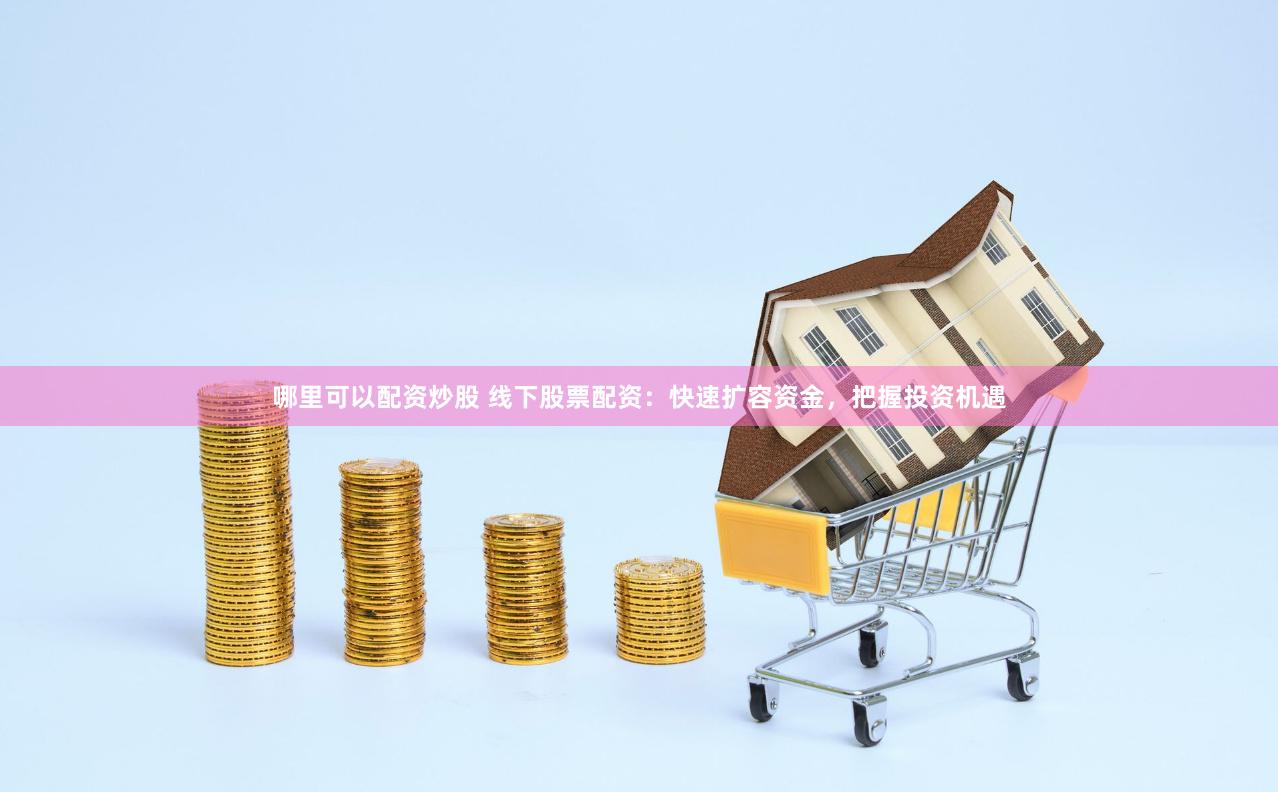哪里可以配资炒股 线下股票配资：快速扩容资金，把握投资机遇