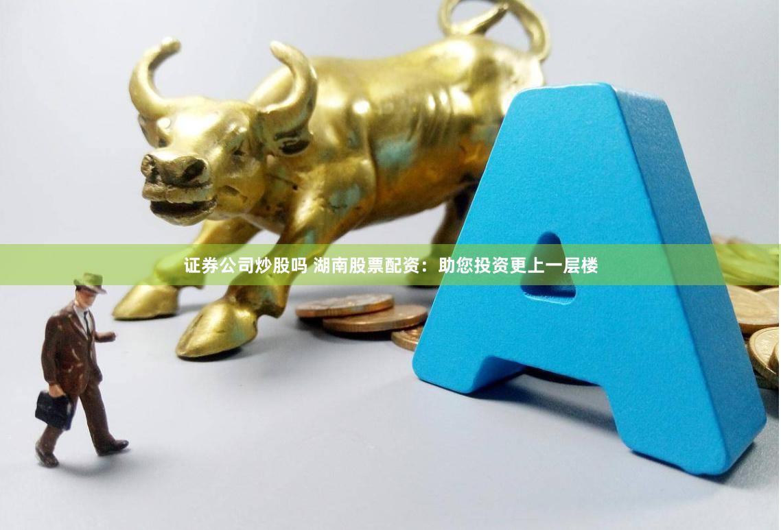 证券公司炒股吗 湖南股票配资：助您投资更上一层楼