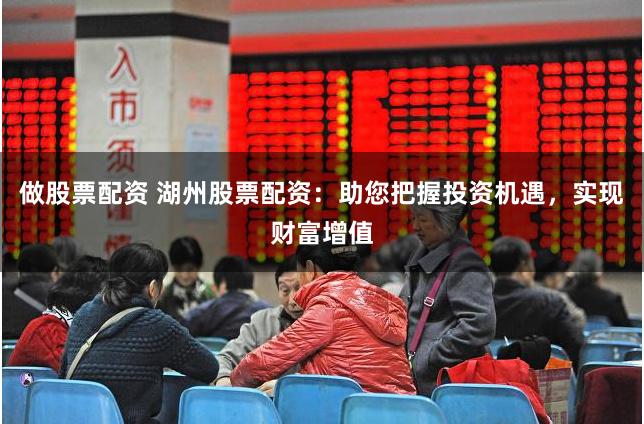 做股票配资 湖州股票配资：助您把握投资机遇，实现财富增值