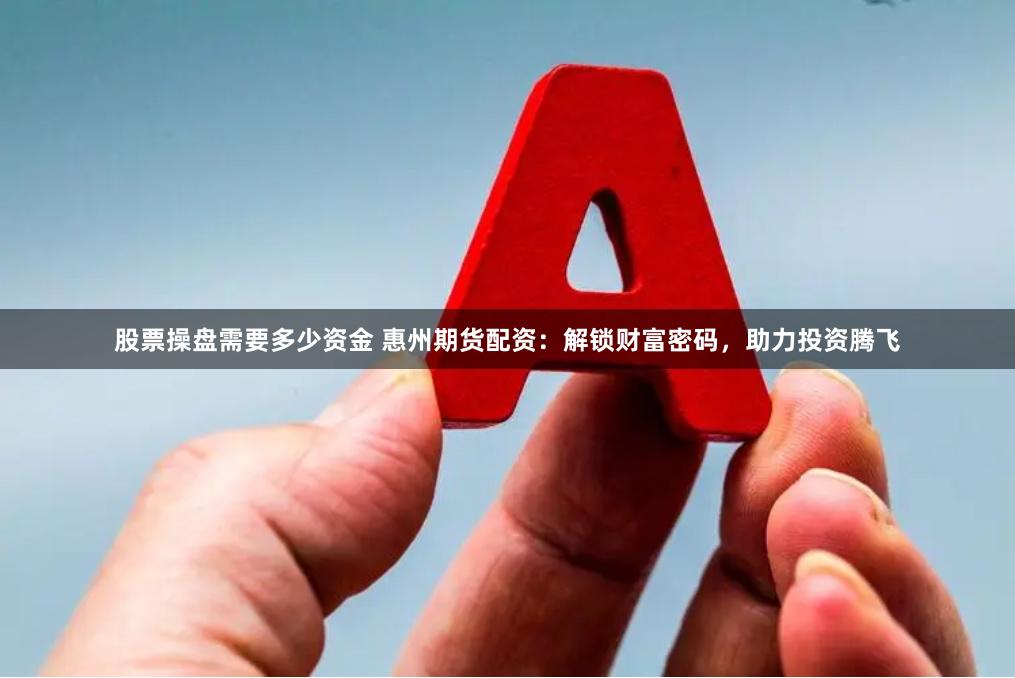 股票操盘需要多少资金 惠州期货配资：解锁财富密码，助力投资腾飞