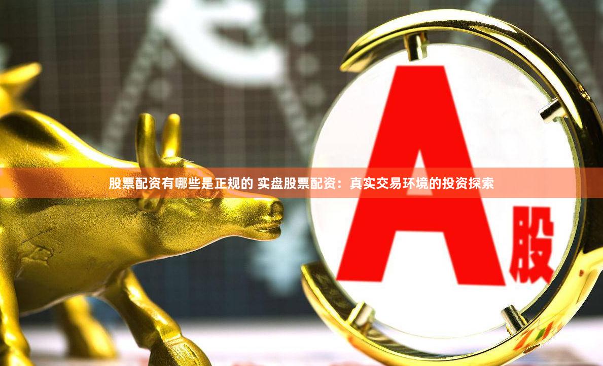 股票配资有哪些是正规的 实盘股票配资：真实交易环境的投资探索