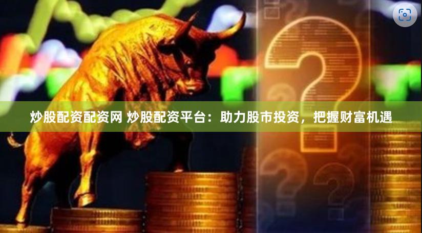 炒股配资配资网 炒股配资平台：助力股市投资，把握财富机遇