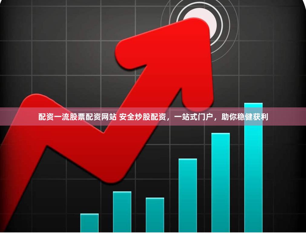 配资一流股票配资网站 安全炒股配资，一站式门户，助你稳健获利