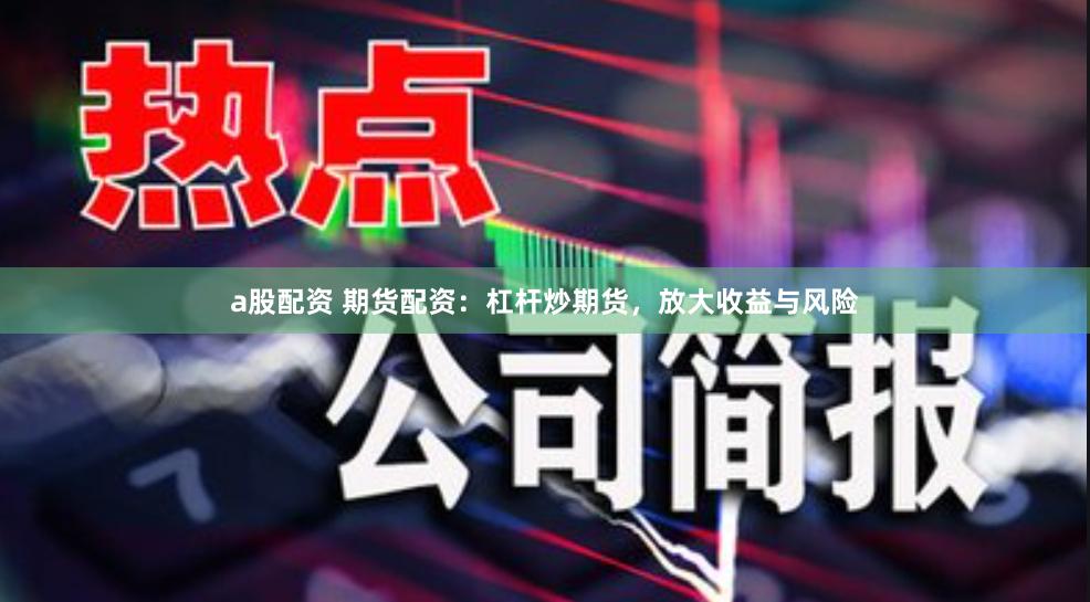 a股配资 期货配资：杠杆炒期货，放大收益与风险