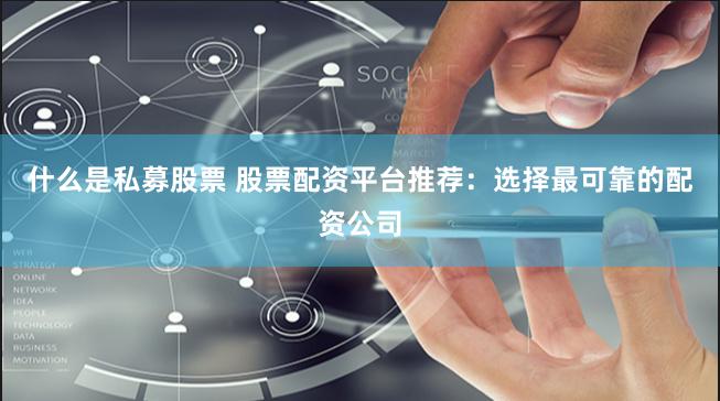 什么是私募股票 股票配资平台推荐：选择最可靠的配资公司
