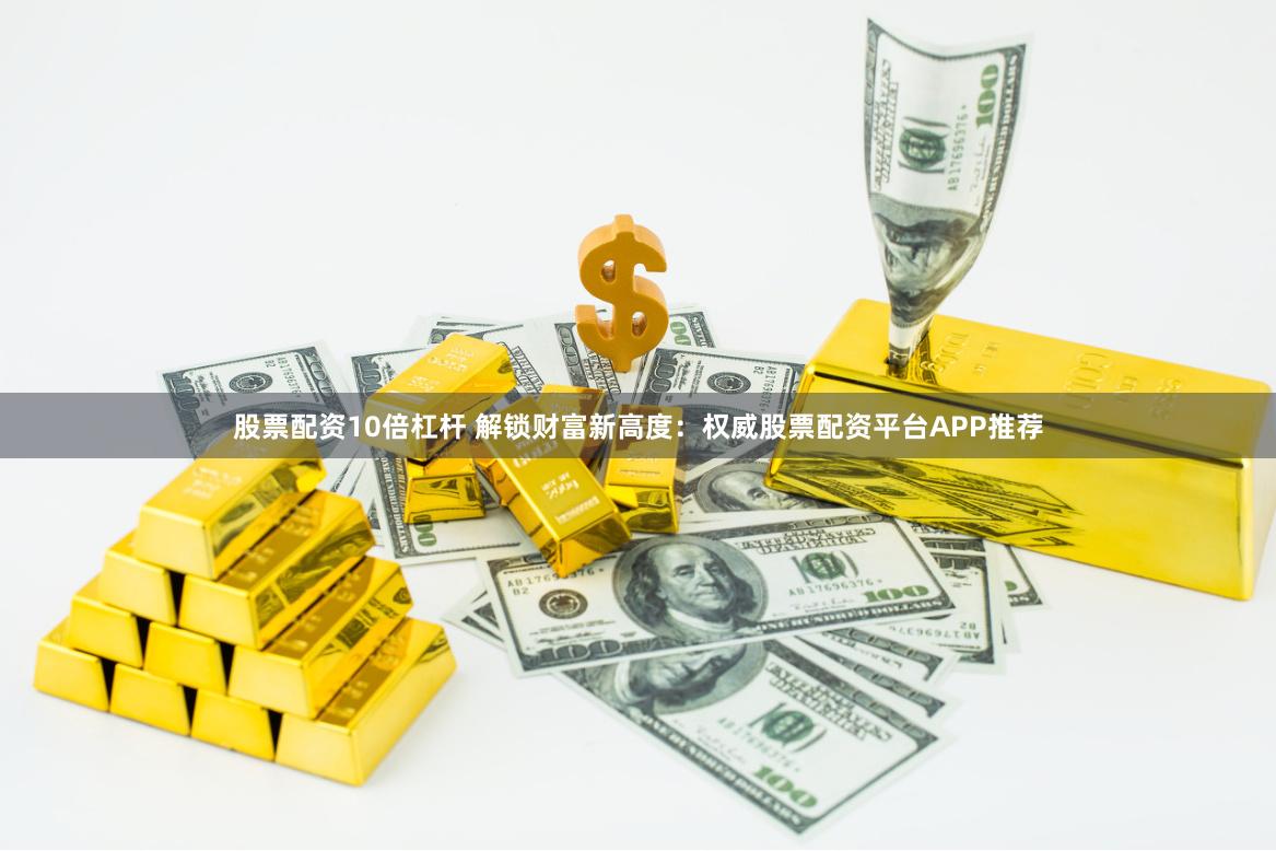 股票配资10倍杠杆 解锁财富新高度：权威股票配资平台APP推荐