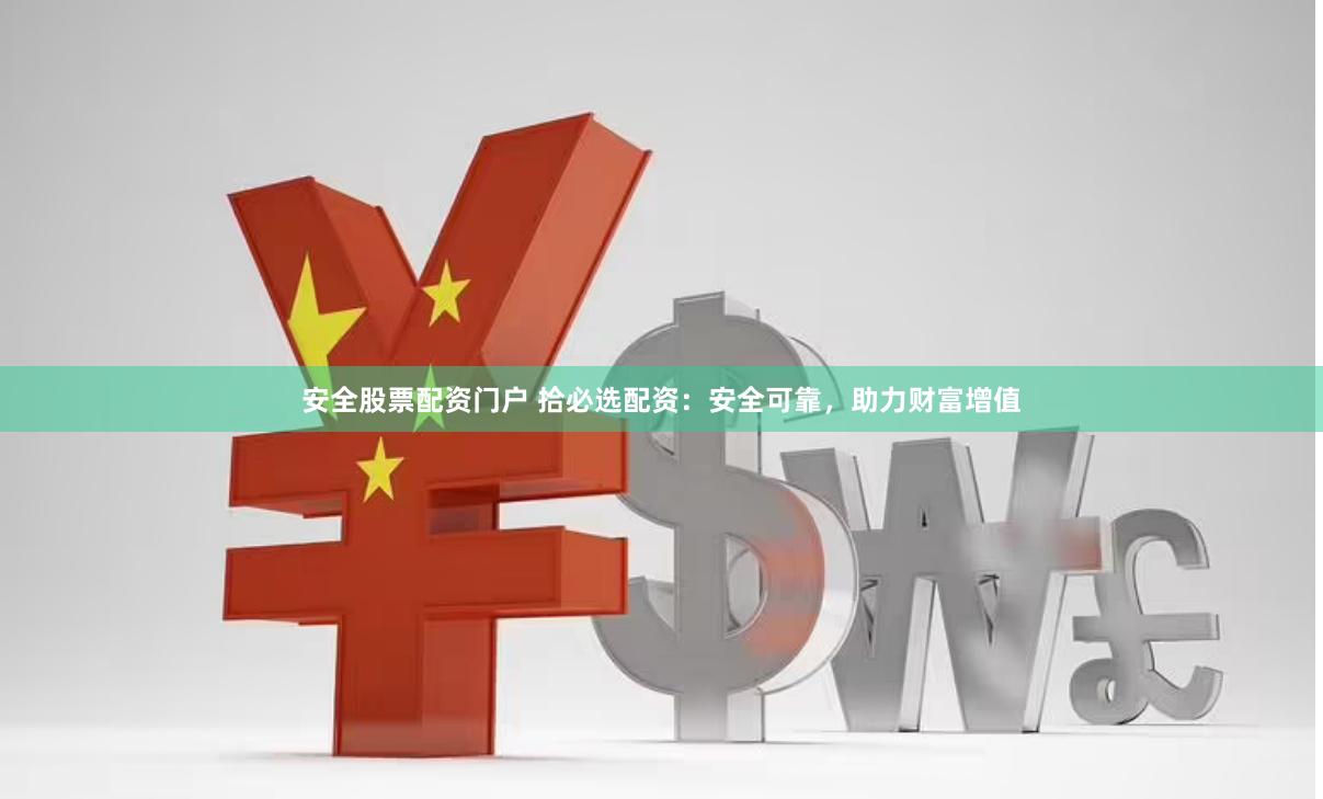 安全股票配资门户 拾必选配资：安全可靠，助力财富增值