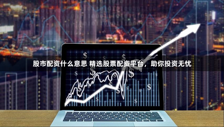 股市配资什么意思 精选股票配资平台，助你投资无忧