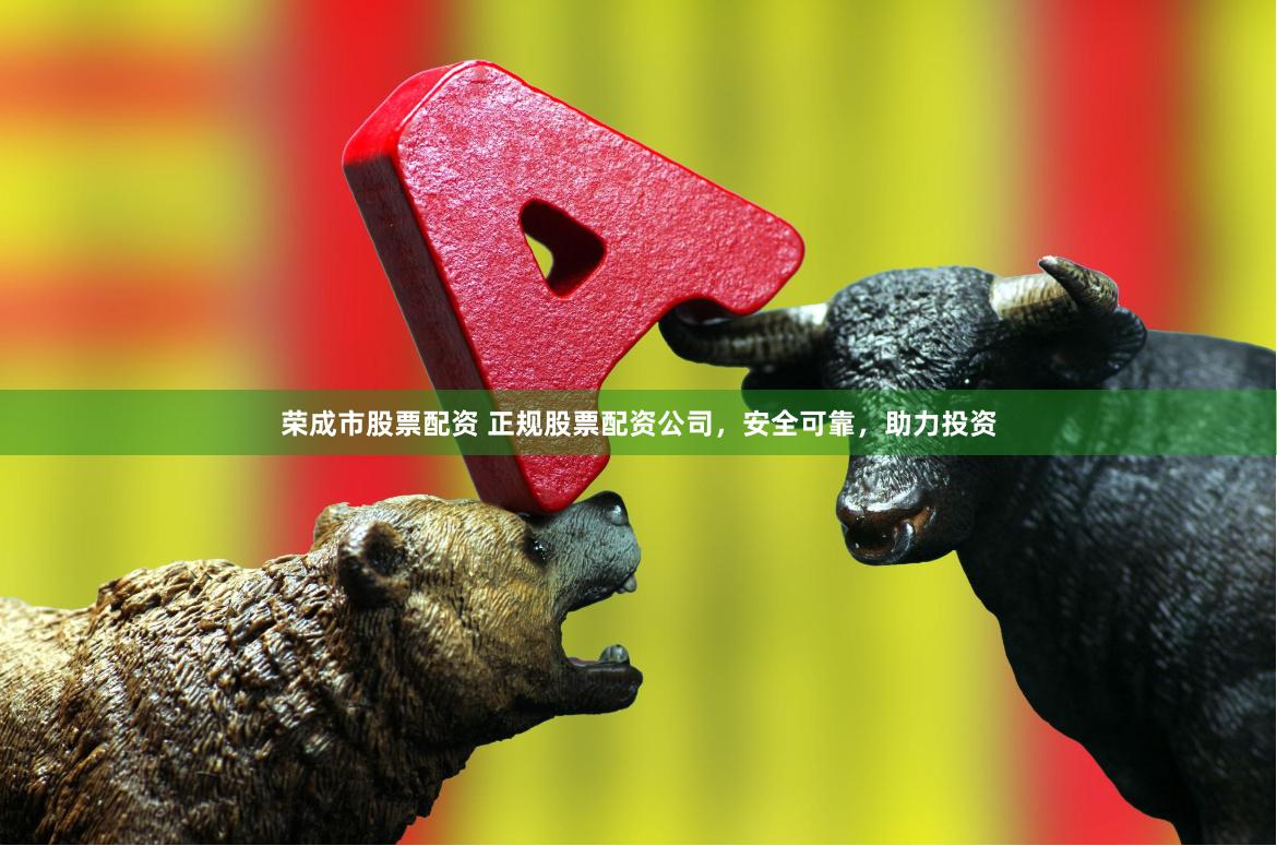 荣成市股票配资 正规股票配资公司，安全可靠，助力投资