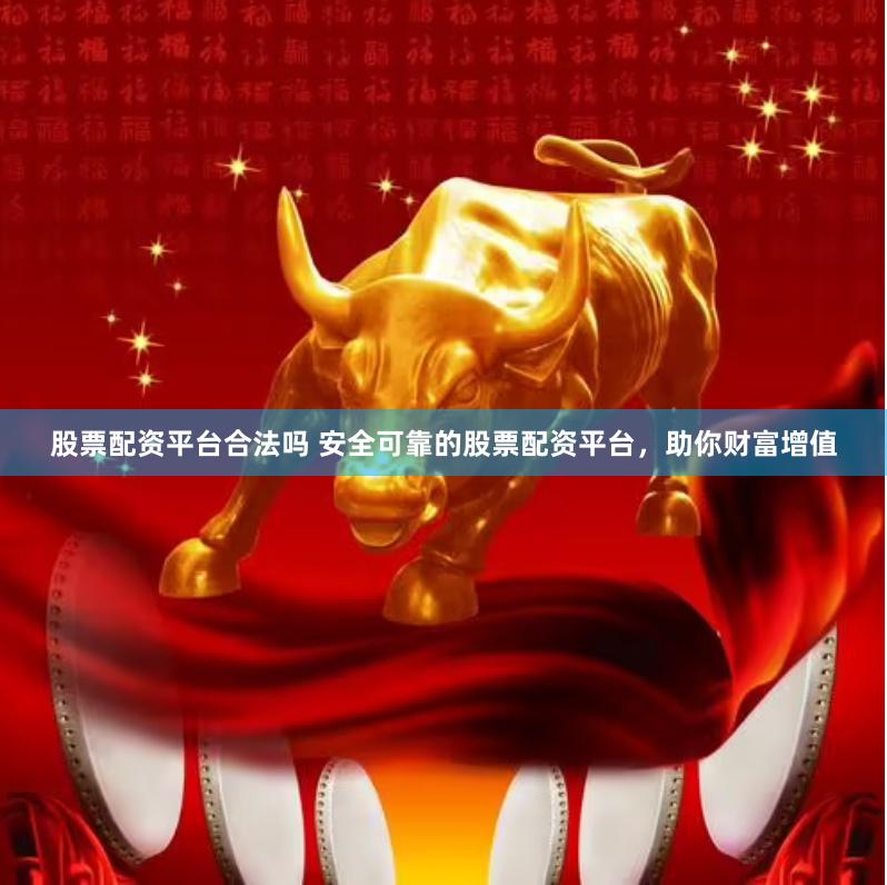 股票配资平台合法吗 安全可靠的股票配资平台，助你财富增值