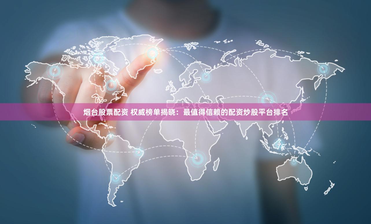 烟台股票配资 权威榜单揭晓：最值得信赖的配资炒股平台排名