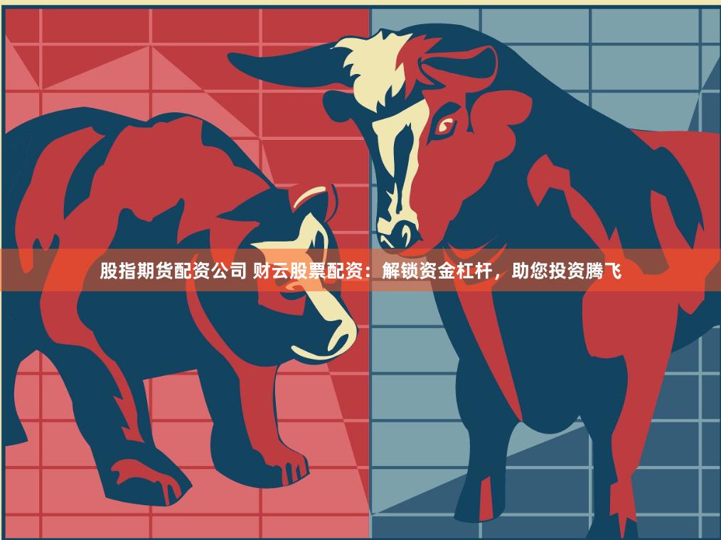 股指期货配资公司 财云股票配资：解锁资金杠杆，助您投资腾飞
