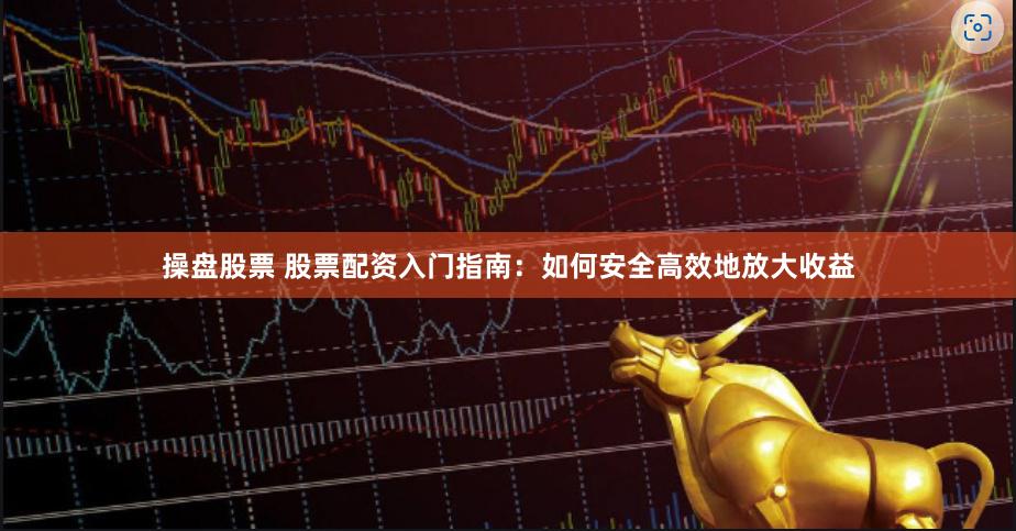 操盘股票 股票配资入门指南：如何安全高效地放大收益