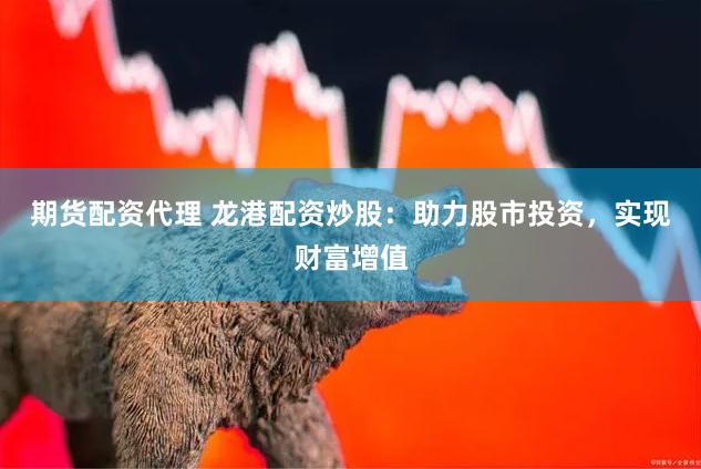 期货配资代理 龙港配资炒股：助力股市投资，实现财富增值